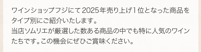ワインショップフジにて 2025 年売り上げ 1 位となった商品をタイプ別にご紹介いたします。当店ソムリエが厳選した数ある商品の中でも特に人気のワインたちです。この機会にぜひご賞味ください。 