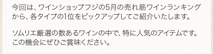 今回は、ワインショップフジの5月の売れ筋ワインランキングから、各タイプの1位をピックアップしてご紹介いたします。ソムリエ厳選の数あるワインの中で、特に人気のアイテムです。この機会にぜひご賞味ください。